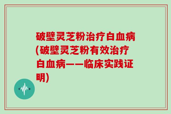 破壁灵芝粉治疗白血病(破壁灵芝粉有效治疗白血病——临床实践证明)