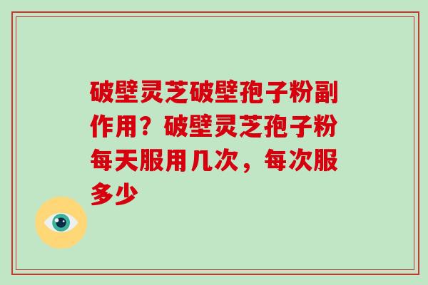 破壁灵芝破壁孢子粉副作用？破壁灵芝孢子粉每天服用几次，每次服多少-第1张图片-灵芝大师