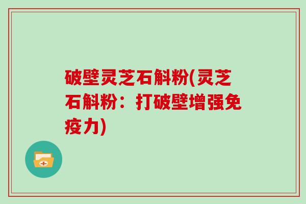 破壁灵芝石斛粉(灵芝石斛粉：打破壁增强免疫力)