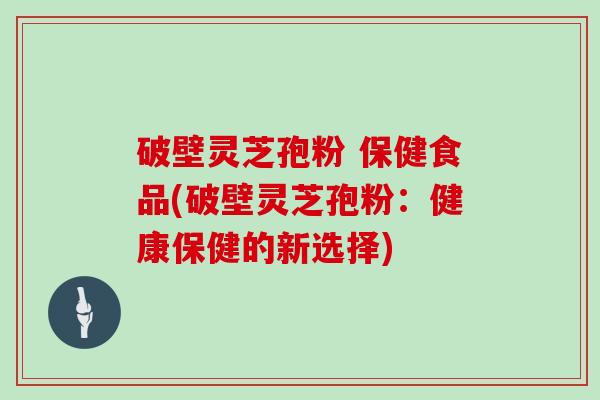 破壁灵芝孢粉 保健食品(破壁灵芝孢粉：健康保健的新选择)