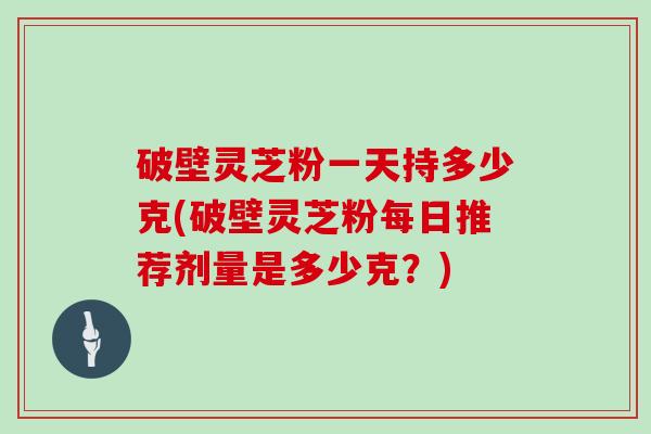 破壁灵芝粉一天持多少克(破壁灵芝粉每日推荐剂量是多少克？)