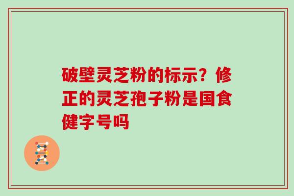 破壁灵芝粉的标示？修正的灵芝孢子粉是国食健字号吗