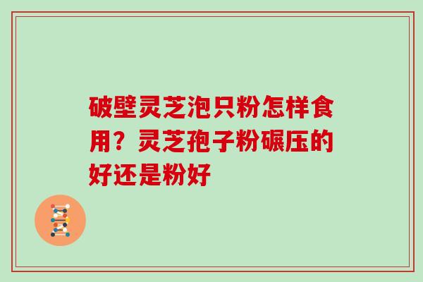 破壁灵芝泡只粉怎样食用？灵芝孢子粉碾压的好还是粉好