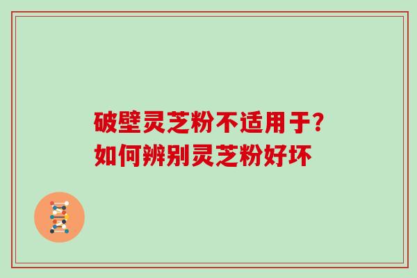 破壁灵芝粉不适用于？如何辨别灵芝粉好坏