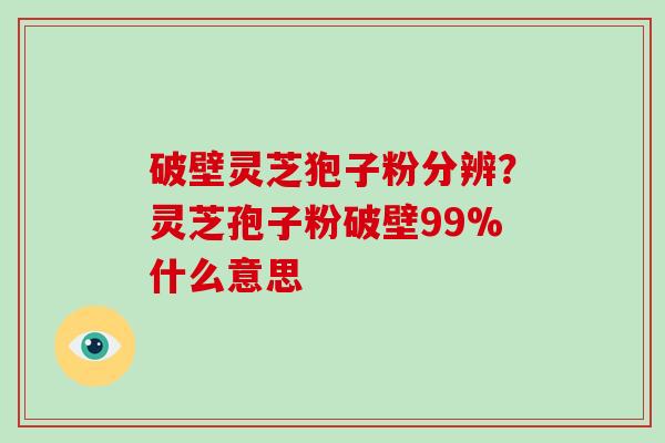 破壁灵芝狍子粉分辨？灵芝孢子粉破壁99%什么意思