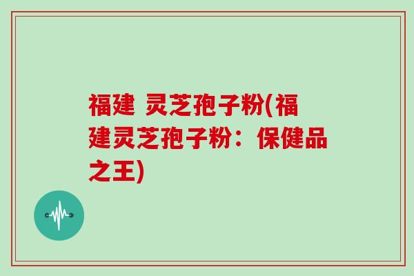 福建 灵芝孢子粉(福建灵芝孢子粉：保健品之王)