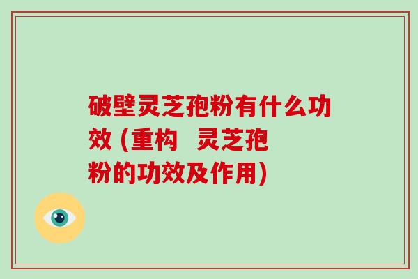 破壁灵芝孢粉有什么功效 (重构  灵芝孢粉的功效及作用)