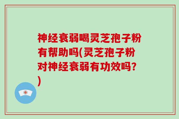 神经衰弱喝灵芝孢子粉有帮助吗(灵芝孢子粉对神经衰弱有功效吗？)