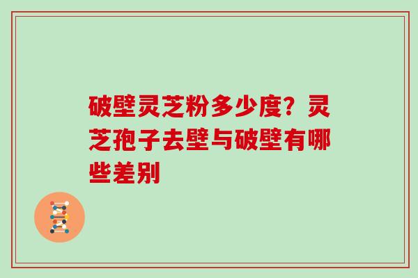 破壁灵芝粉多少度？灵芝孢子去壁与破壁有哪些差别