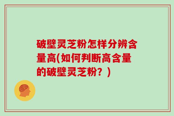破壁灵芝粉怎样分辨含量高(如何判断高含量的破壁灵芝粉？)