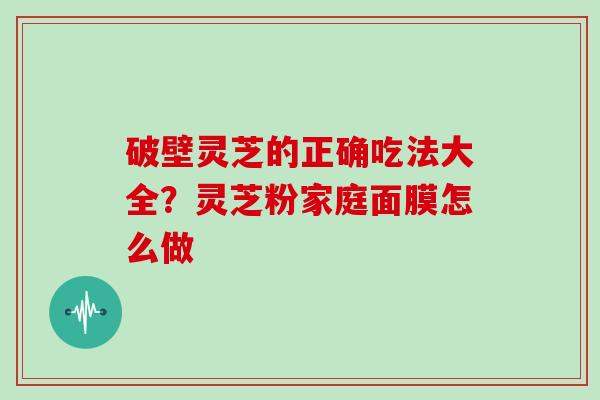破壁灵芝的正确吃法大全？灵芝粉家庭面膜怎么做