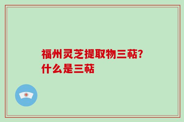 福州灵芝提取物三萜？什么是三萜