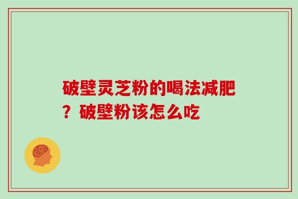 破壁灵芝粉的喝法减肥？破壁粉该怎么吃