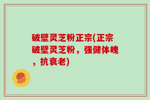 破壁灵芝粉正宗(正宗破壁灵芝粉，强健体魄，抗衰老)