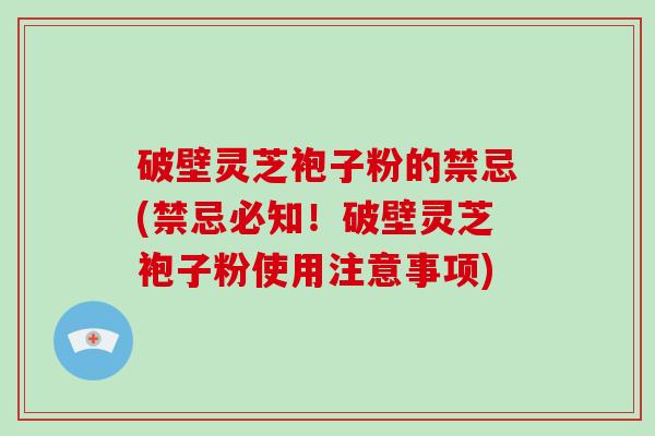 破壁灵芝袍子粉的禁忌(禁忌必知！破壁灵芝袍子粉使用注意事项)