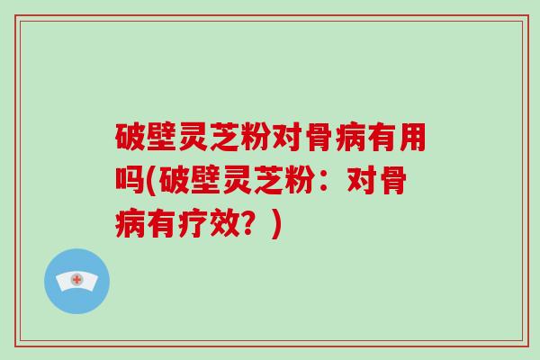 破壁灵芝粉对骨病有用吗(破壁灵芝粉：对骨病有疗效？)