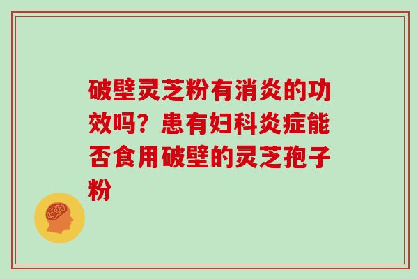 破壁灵芝粉有消炎的功效吗？患有妇科炎症能否食用破壁的灵芝孢子粉