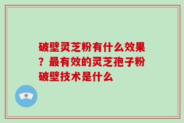 破壁灵芝粉有什么效果？最有效的灵芝孢子粉破壁技术是什么