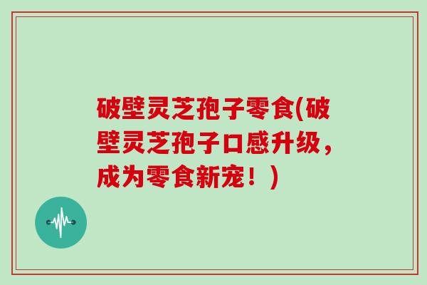 破壁灵芝孢子零食(破壁灵芝孢子口感升级，成为零食新宠！)