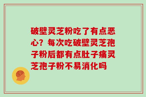 破壁灵芝粉吃了有点恶心？每次吃破壁灵芝孢子粉后都有点肚子痛灵芝孢子粉不易消化吗