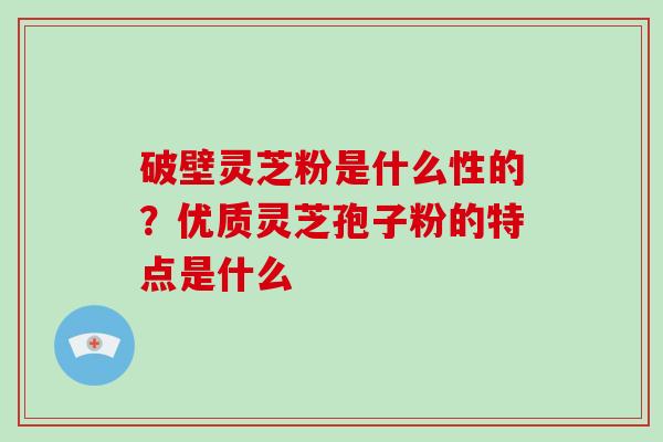 破壁灵芝粉是什么性的？优质灵芝孢子粉的特点是什么