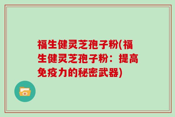 福生健灵芝孢子粉(福生健灵芝孢子粉:提高免疫力的秘密武器)-第1张图片-灵芝大师 福生健灵芝孢子粉(福生健灵芝孢子粉:提高免疫力的秘密武器)-第1张图片-灵芝大师
