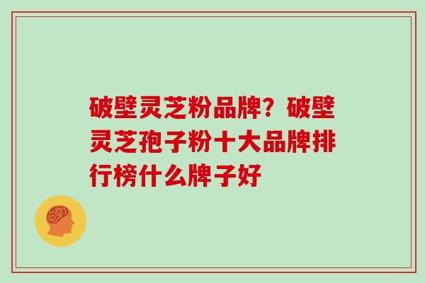 破壁灵芝粉品牌？破壁灵芝孢子粉十大品牌排行榜什么牌子好