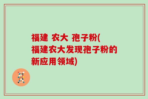 福建 农大 孢子粉(福建农大发现孢子粉的新应用领域)
