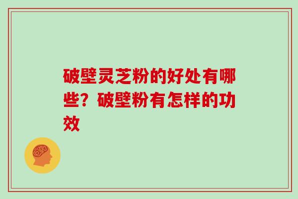 破壁灵芝粉的好处有哪些？破壁粉有怎样的功效