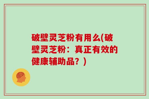 破壁灵芝粉有用么(破壁灵芝粉：真正有效的健康辅助品？)
