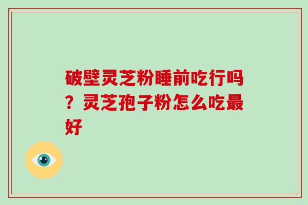 破壁灵芝粉睡前吃行吗？灵芝孢子粉怎么吃最好
