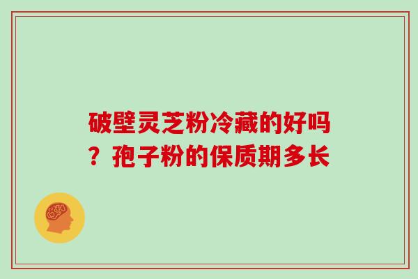 破壁灵芝粉冷藏的好吗？孢子粉的保质期多长