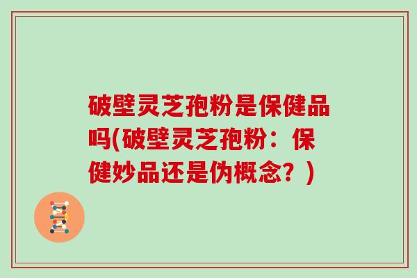 破壁灵芝孢粉是保健品吗(破壁灵芝孢粉：保健妙品还是伪概念？)