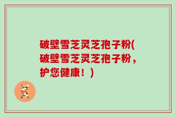 破壁雪芝灵芝孢子粉(破壁雪芝灵芝孢子粉，护您健康！)