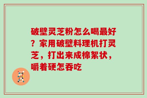 破壁灵芝粉怎么喝最好？家用破壁料理机打灵芝，打出来成棉絮状，嚼着硬怎吞吃
