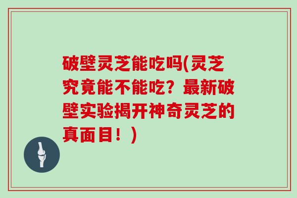 破壁灵芝能吃吗(灵芝究竟能不能吃？最新破壁实验揭开神奇灵芝的真面目！)