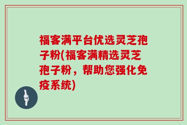 福客满平台优选灵芝孢子粉(福客满精选灵芝孢子粉，帮助您强化免疫系统)
