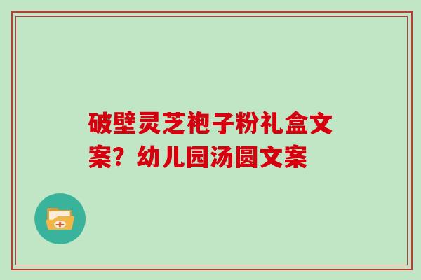 破壁灵芝袍子粉礼盒文案？幼儿园汤圆文案