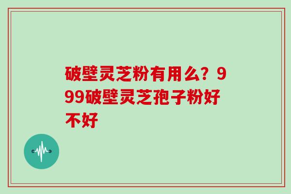 破壁灵芝粉有用么？999破壁灵芝孢子粉好不好