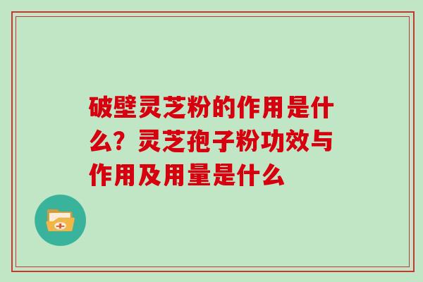 破壁灵芝粉的作用是什么？灵芝孢子粉功效与作用及用量是什么