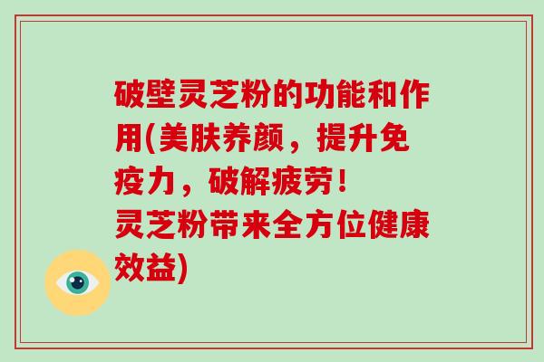 破壁灵芝粉的功能和作用(美肤养颜，提升免疫力，破解疲劳！  灵芝粉带来全方位健康效益)