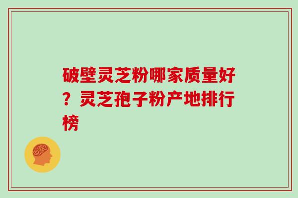 破壁灵芝粉哪家质量好？灵芝孢子粉产地排行榜