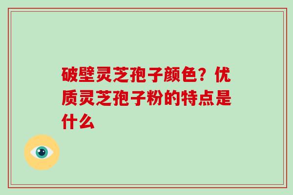 破壁灵芝孢子颜色？优质灵芝孢子粉的特点是什么