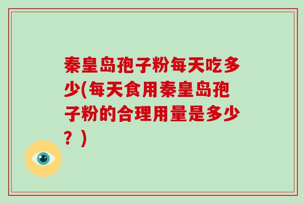 秦皇岛孢子粉每天吃多少(每天食用秦皇岛孢子粉的合理用量是多少？)