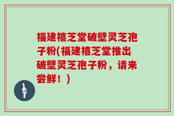 福建禧芝堂破壁灵芝孢子粉(福建禧芝堂推出破壁灵芝孢子粉，请来尝鲜！)