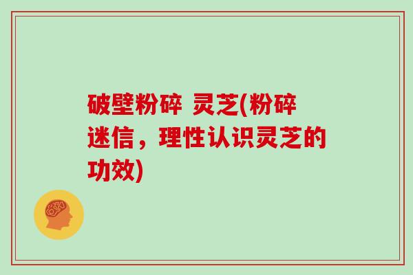 破壁粉碎 灵芝(粉碎迷信,理性认识灵芝的功效)-第1张图片-灵芝大师 破壁粉碎 灵芝(粉碎迷信,理性认识灵芝的功效)-第1张图片-灵芝大师