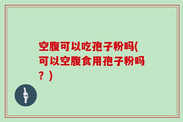空腹可以吃孢子粉吗(可以空腹食用孢子粉吗？)