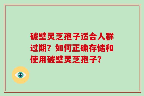 破壁灵芝孢子适合人群过期？如何正确存储和使用破壁灵芝孢子？