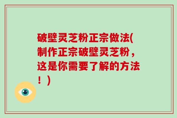 破壁灵芝粉正宗做法(制作正宗破壁灵芝粉，这是你需要了解的方法！)