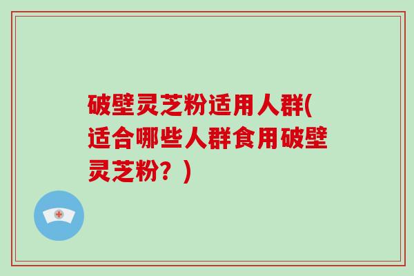 破壁灵芝粉适用人群(适合哪些人群食用破壁灵芝粉？)-第1张图片-灵芝大师